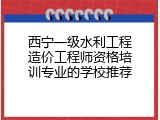西宁一级水利工程造价工程师资格培训专业的学校推荐