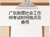 广东助理社会工作师考试时间地点及费用