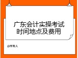 广东会计实操考试时间地点及费用