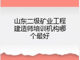 山东二级矿业工程建造师培训机构哪个最好