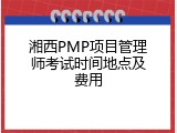 湘西PMP项目管理师考试时间地点及费用