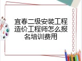 宜春二级安装工程造价工程师怎么报名培训费用