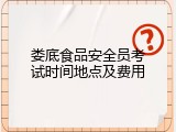 娄底食品安全员考试时间地点及费用