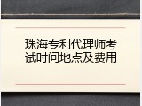 珠海专利代理师考试时间地点及费用