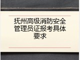 抚州高级消防安全管理员证报考具体要求