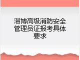淄博高级消防安全管理员证报考具体要求