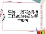 淄博一级民航机场工程建造师证在哪里报考