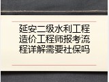 延安二级水利工程造价工程师报考流程详解需要社保吗