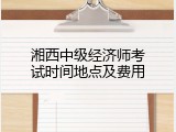 湘西中级经济师考试时间地点及费用
