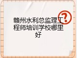 赣州水利总监理工程师培训学校哪里好