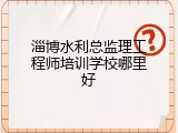 淄博水利总监理工程师培训学校哪里好