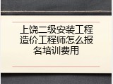 上饶二级安装工程造价工程师怎么报名培训费用