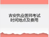 吉安执业医师考试时间地点及费用