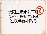 绵阳二级水利工程造价工程师考证通过以后有补贴吗