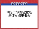山东二级物业管理员证在哪里报考