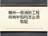 赣州一级消防工程师有补贴吗怎么领取呢