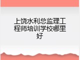上饶水利总监理工程师培训学校哪里好
