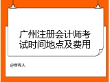广州注册会计师考试时间地点及费用