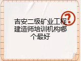 吉安二级矿业工程建造师培训机构哪个最好