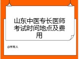 山东中医专长医师考试时间地点及费用
