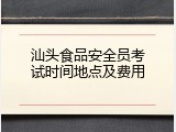 汕头食品安全员考试时间地点及费用