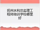 抚州水利总监理工程师培训学校哪里好
