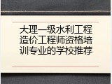 大理一级水利工程造价工程师资格培训专业的学校推荐