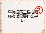 淄博道路工程检测师考试需要什么学历