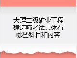 大理二级矿业工程建造师考试具体有哪些科目和内容