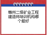 赣州二级矿业工程建造师培训机构哪个最好