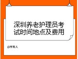 深圳养老护理员考试时间地点及费用