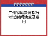 广州家庭教育指导考试时间地点及费用