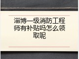 淄博一级消防工程师有补贴吗怎么领取呢