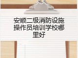 安顺二级消防设施操作员培训学校哪里好