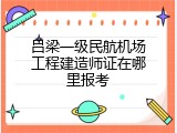 吕梁一级民航机场工程建造师证在哪里报考