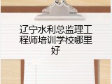 辽宁水利总监理工程师培训学校哪里好