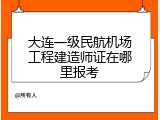 大连一级民航机场工程建造师证在哪里报考