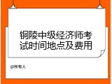 铜陵中级经济师考试时间地点及费用