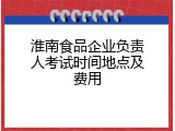 淮南食品企业负责人考试时间地点及费用