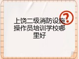 上饶二级消防设施操作员培训学校哪里好
