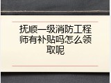 抚顺一级消防工程师有补贴吗怎么领取呢