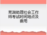 芜湖助理社会工作师考试时间地点及费用