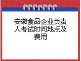 安徽食品企业负责人考试时间地点及费用