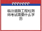 临汾道路工程检测师考试需要什么学历