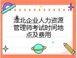 淮北企业人力资源管理师考试时间地点及费用