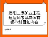 揭阳二级矿业工程建造师考试具体有哪些科目和内容