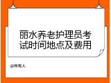 丽水养老护理员考试时间地点及费用