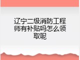 辽宁二级消防工程师有补贴吗怎么领取呢
