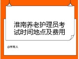 淮南养老护理员考试时间地点及费用