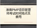 淮南PMP项目管理师考试时间地点及费用